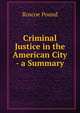 Criminal Justice in the American City - a Summary, Pound, Roscoe, 1870-1964 