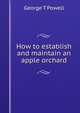 How to establish and maintain an apple orchard, George T Powell 