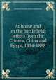 At home and on the battlefield; letters from the Crimea, China and Egypt, 1854-1888, Frederick Charles Arthur Stephenson 