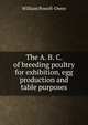 The A. B. C. of breeding poultry for exhibition, egg production and table purposes, William Powell-Owen 