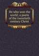 He who won the world; a poem of the twentieth century Christ, 