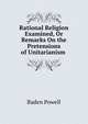 Rational Religion Examined, Or Remarks On the Pretensions of Unitarianism ., Baden Powell 