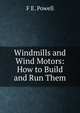 Windmills and Wind Motors: How to Build and Run Them, F E. Powell 