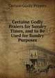 Certaine Godly Praiers for Sundry Times, and to Be Used for Sundry Purposes, Certain Godly Prayers 