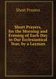 Short Prayers, for the Morning and Evening of Each Day in Our Ecclesiastical Year, by a Layman, Short Prayers 