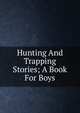 Hunting And Trapping Stories; A Book For Boys, 