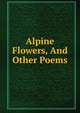 Alpine Flowers, And Other Poems, 