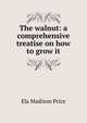 The walnut: a comprehensive treatise on how to grow it, Ela Madison Price 