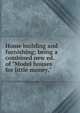 Home building and furnishing; being a combined new ed. of "Model houses for little money,", 
