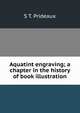 Aquatint engraving; a chapter in the history of book illustration, S T. Prideaux 