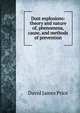 Dust explosions: theory and nature of, phenomena, cause, and methods of prevention, David James Price 