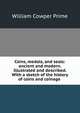Coins, medals, and seals: ancient and modern. Illustrated and described. With a sketch of the history of coins and coinage ., William Cowper Prime 