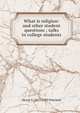What is religion: and other student questions ; talks to college students, Henry S. 1857-1939 Pritchett 