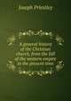 A general history of the Christian church, from the fall of the western empire to the present time, Priestley, Joseph 