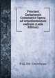 Prisciani Caesariensis Grammatici Opera: ad vetustissimorum codicum (Latin Edition), fl ca. 500-530 Priscian 