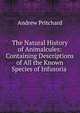 The Natural History of Animalcules: Containing Descriptions of All the Known Species of Infusoria ., Andrew Pritchard 