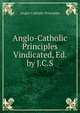 Anglo-Catholic Principles Vindicated, Ed. by J.C.S., Anglo-Catholic Principles 