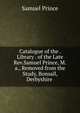 Catalogue of the . Library . of the Late Rev.Samuel Prince, M.a., Removed from the Study, Bonsall, Derbyshire ., Samuel Prince 