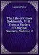 The Life of Oliver Goldsmith, M. B.: From a Variety of Original Sources, Volume 2, James Prior 
