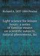 Light science for leisure hours: a series of familiar essays on scientific subjects, natural phenomena, &c., Richard A. Proctor 