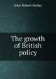 The growth of British policy, John Robert Seeley 
