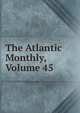 The Atlantic Monthly, Volume 45, 