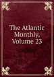 The Atlantic Monthly, Volume 23, 