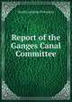 Report of the Ganges Canal Committee, North-western Provinces 