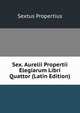 Sex. Aurelii Propertii Elegiarum Libri Quattor (Latin Edition), Sextus Propertius 
