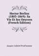 Hector Berlioz (1803-1869): Sa Vie Et Ses Oeuvres (French Edition), Jacques-Gabriel Prod'homme 