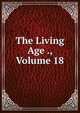 The Living Age ., Volume 18, 