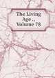 The Living Age ., Volume 78, 