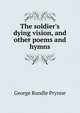The soldier's dying vision, and other poems and hymns, George Rundle Prynne 
