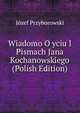 Wiadomo O yciu I Pismach Jana Kochanowskiego (Polish Edition), Jozef Przyborowski 