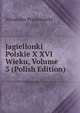 Jagiellonki Polskie X XVI Wieku, Volume 3 (Polish Edition), Alexander Przezdziecki 