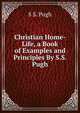 Christian Home-Life, a Book of Examples and Principles By S.S. Pugh., S S. Pugh 