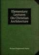 Elementary Lectures On Christian Architecture, Richard Popplewell Pullan 