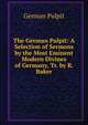 The German Pulpit: A Selection of Sermons by the Most Eminent Modern Divines of Germany, Tr. by R. Baker, German Pulpit 