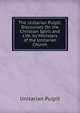 The Unitarian Pulpit: Discourses On the Christian Spirit and Life. by Ministers of the Unitarian Church, Unitarian Pulpit 