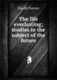 The life everlasting; studies in the subject of the future, David Purves 
