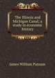 The Illinois and Michigan Canal; a study in economic history, James William Putnam 