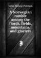 A Norwegian ramble among the fjords, fjelds, mountains, and glaciers, John Bishop Putnam 