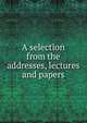 A selection from the addresses, lectures and papers, 
