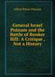 General Israel Putnam and the Battle of Bunker Hill: A Critique , Not a History, Alfred Porter Putnam 