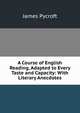 A Course of English Reading, Adapted to Every Taste and Capacity: With Literary Anecdotes, James Pycroft 