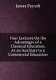 Four Lectures On the Advantages of a Classical Education, As an Auxiliary to a Commercial Education, James Pycroft 