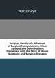 Surgical Handicraft: A Manual of Surgical Manipulations, Minor Surgery, and Other Matters Connected with the Work of House Surgeons and Surgical Dressers, Walter Pye 