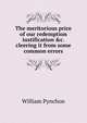 The meritorious price of our redemption iustification &c. cleering it from some common errors., William Pynchon 