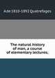 The natural history of man, a course of elementary lectures;, A de 1810-1892 Quatrefages 