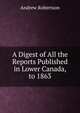 A Digest of All the Reports Published in Lower Canada, to 1863, Andrew Robertson 